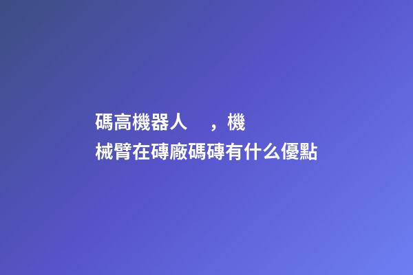 碼高機器人，機械臂在磚廠碼磚有什么優點
